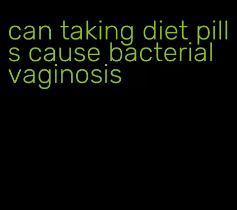 can taking diet pills cause bacterial vaginosis