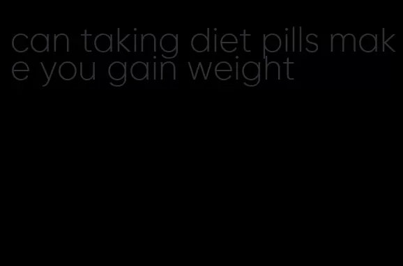 can taking diet pills make you gain weight