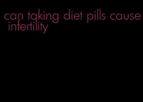 can taking diet pills cause infertility