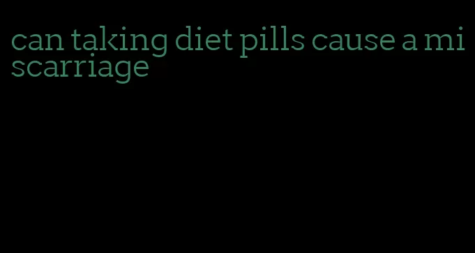 can taking diet pills cause a miscarriage