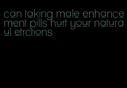 can taking male enhancement pills hurt your naturaul etrctions