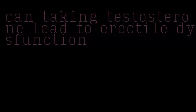 can taking testosterone lead to erectile dysfunction