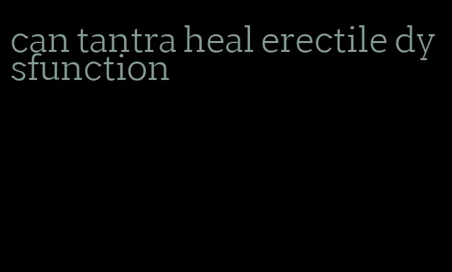 can tantra heal erectile dysfunction