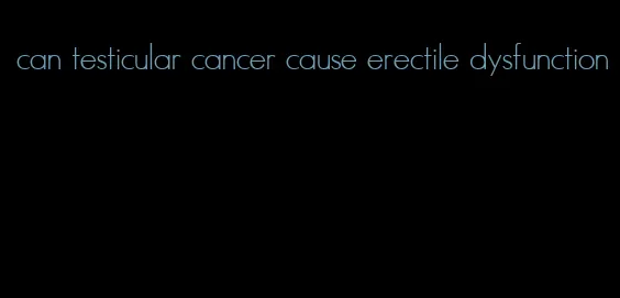 can testicular cancer cause erectile dysfunction