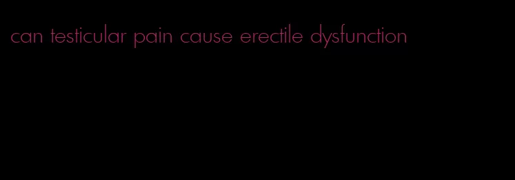 can testicular pain cause erectile dysfunction