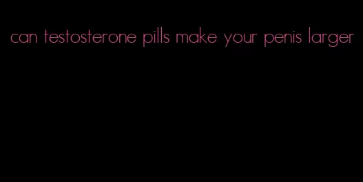 can testosterone pills make your penis larger