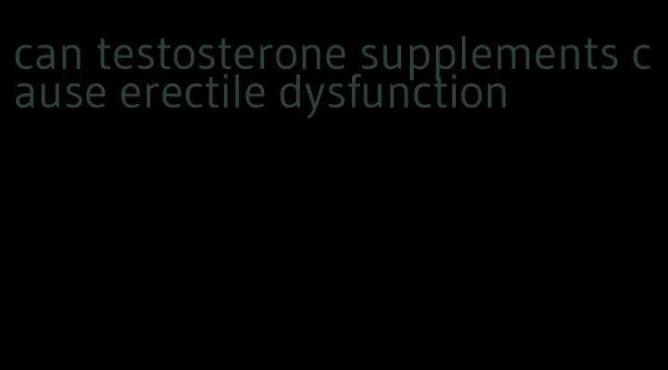 can testosterone supplements cause erectile dysfunction