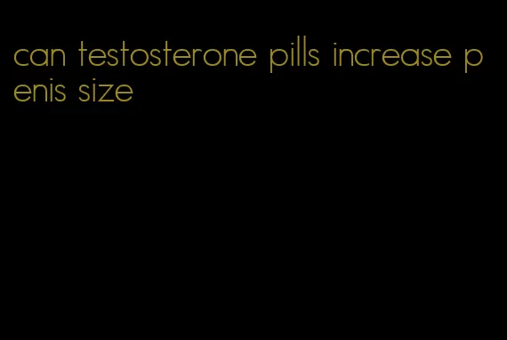 can testosterone pills increase penis size