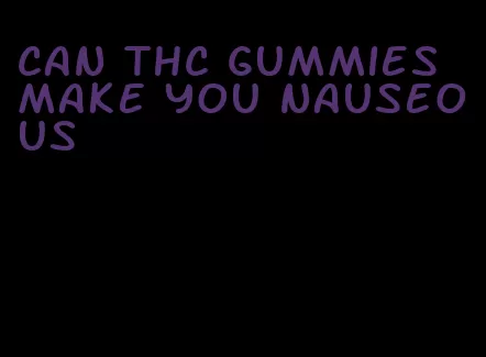 can thc gummies make you nauseous