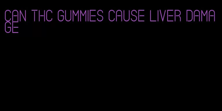 can thc gummies cause liver damage