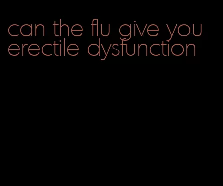 can the flu give you erectile dysfunction