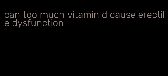 can too much vitamin d cause erectile dysfunction