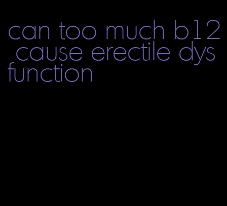 can too much b12 cause erectile dysfunction