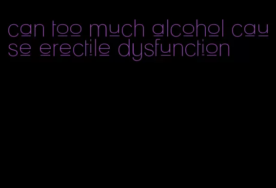 can too much alcohol cause erectile dysfunction