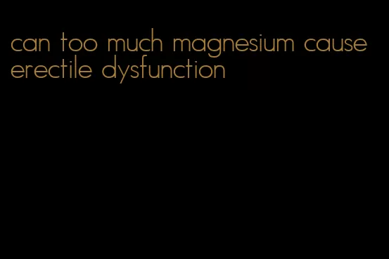 can too much magnesium cause erectile dysfunction