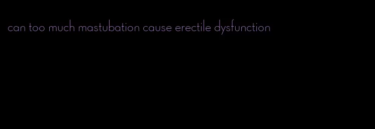 can too much mastubation cause erectile dysfunction