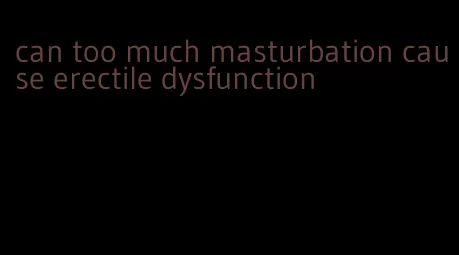 can too much masturbation cause erectile dysfunction