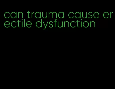 can trauma cause erectile dysfunction