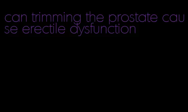 can trimming the prostate cause erectile dysfunction