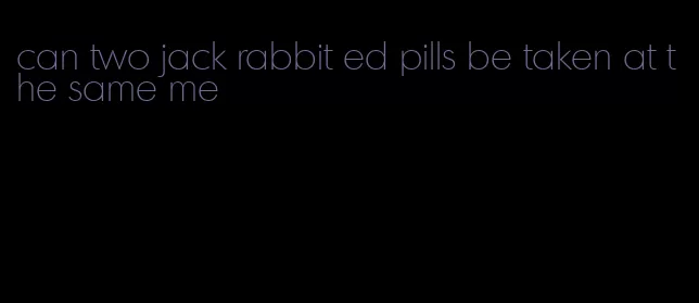 can two jack rabbit ed pills be taken at the same me