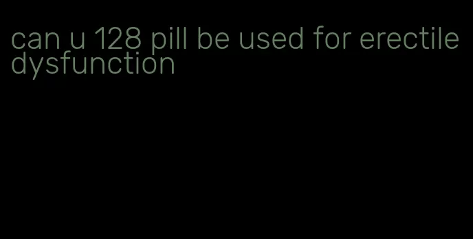 can u 128 pill be used for erectile dysfunction