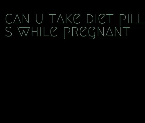 can u take diet pills while pregnant