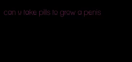 can u take pills to grow a penis