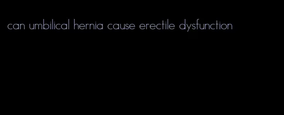 can umbilical hernia cause erectile dysfunction