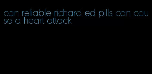 can reliable richard ed pills can cause a heart attack