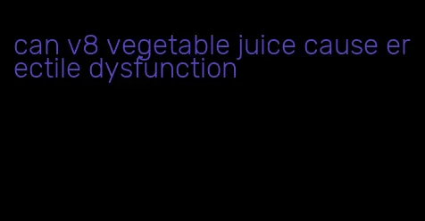 can v8 vegetable juice cause erectile dysfunction