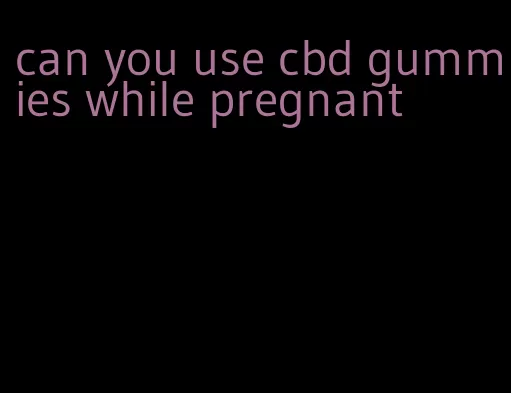 can you use cbd gummies while pregnant