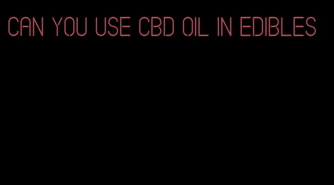 can you use cbd oil in edibles