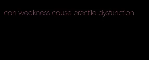 can weakness cause erectile dysfunction