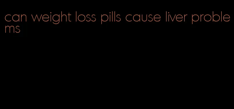 can weight loss pills cause liver problems