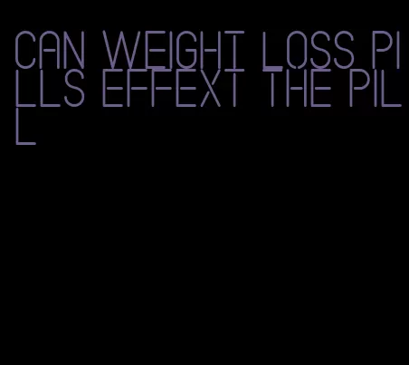 can weight loss pills effext the pill