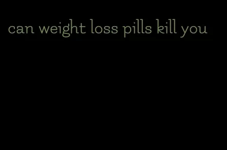 can weight loss pills kill you