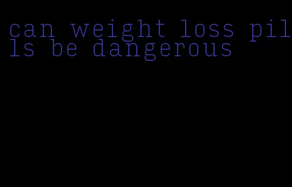 can weight loss pills be dangerous