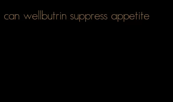 can wellbutrin suppress appetite