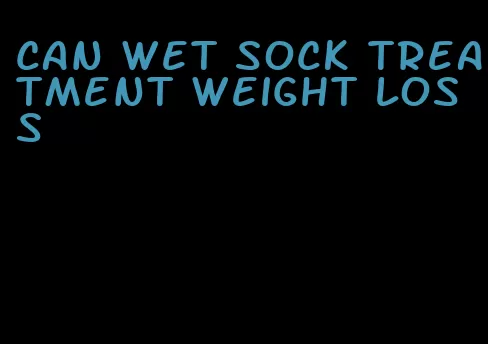 can wet sock treatment weight loss