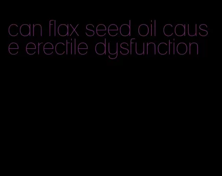 can flax seed oil cause erectile dysfunction