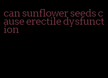 can sunflower seeds cause erectile dysfunction