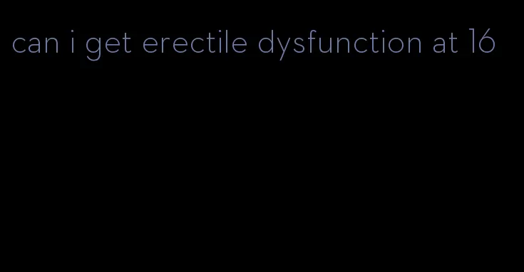 can i get erectile dysfunction at 16