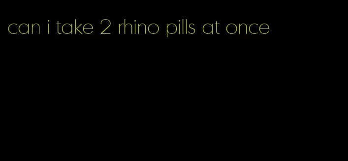 can i take 2 rhino pills at once