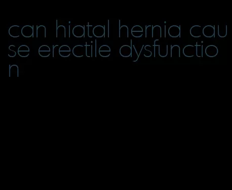 can hiatal hernia cause erectile dysfunction