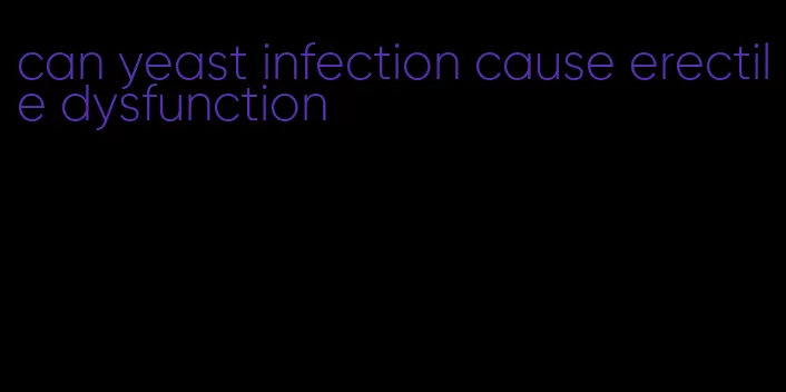 can yeast infection cause erectile dysfunction