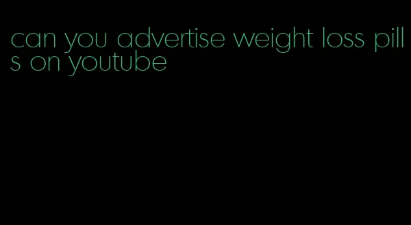 can you advertise weight loss pills on youtube