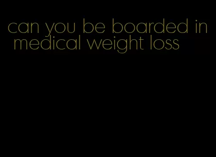 can you be boarded in medical weight loss