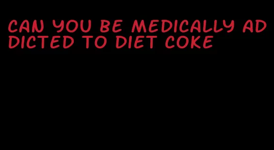 can you be medically addicted to diet coke