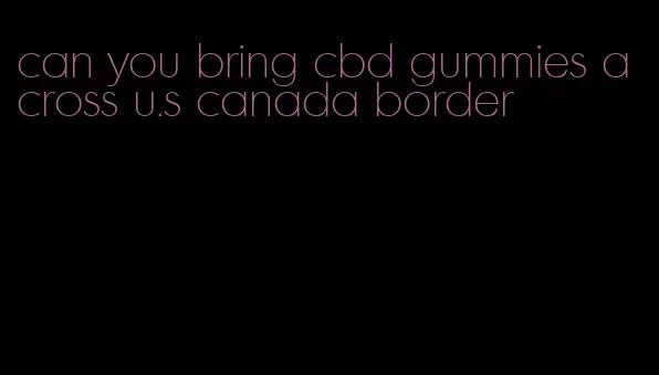 can you bring cbd gummies across u.s canada border