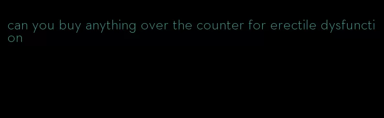 can you buy anything over the counter for erectile dysfunction